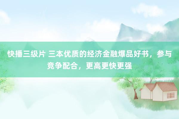 快播三级片 三本优质的经济金融爆品好书，参与竞争配合，更高更快更强