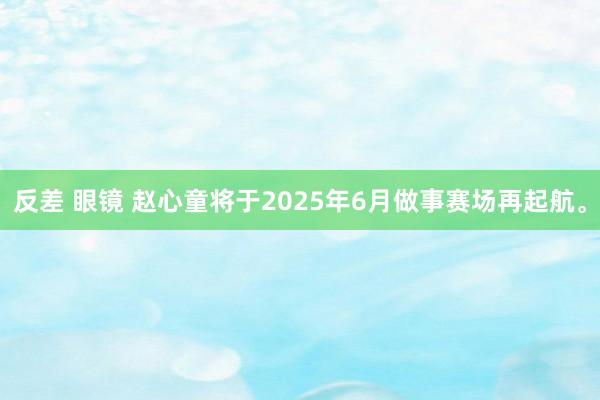 反差 眼镜 赵心童将于2025年6月做事赛场再起航。