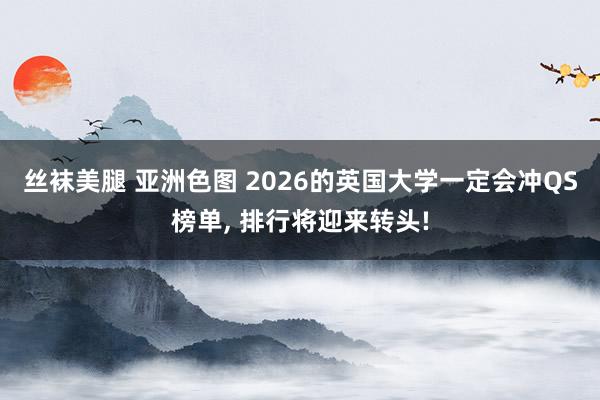 丝袜美腿 亚洲色图 2026的英国大学一定会冲QS榜单， 排行将迎来转头!