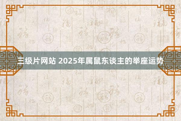 三级片网站 2025年属鼠东谈主的举座运势