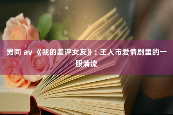 男同 av 《我的差评女友》: 王人市爱情剧里的一股清流