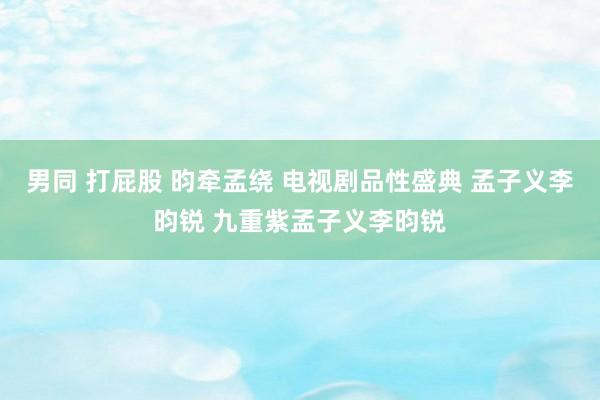 男同 打屁股 昀牵孟绕 电视剧品性盛典 孟子义李昀锐 九重紫孟子义李昀锐