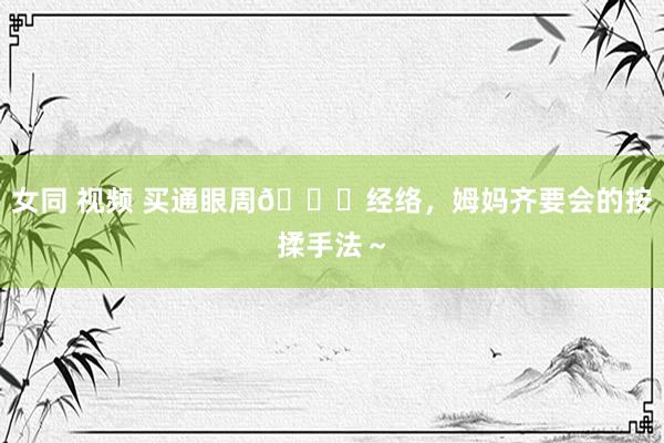 女同 视频 买通眼周👀经络,姆妈齐要会的按揉手法~