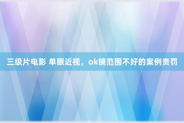 三级片电影 单眼近视,ok镜范围不好的案例责罚
