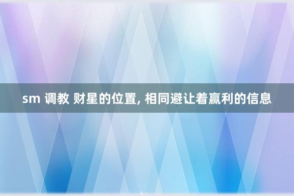 sm 调教 财星的位置， 相同避让着赢利的信息