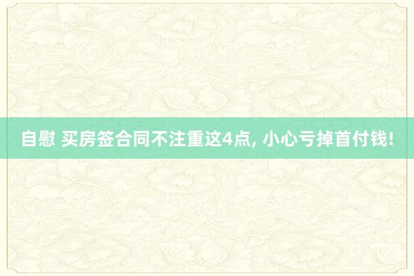自慰 买房签合同不注重这4点， 小心亏掉首付钱!