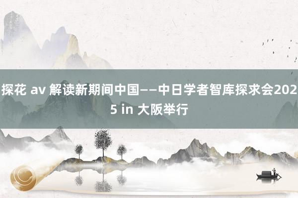 探花 av 解读新期间中国——中日学者智库探求会2025 in 大阪举行