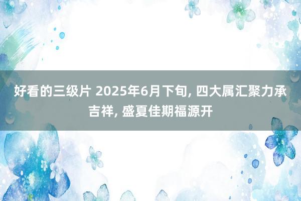 好看的三级片 2025年6月下旬， 四大属汇聚力承吉祥， 盛夏佳期福源开