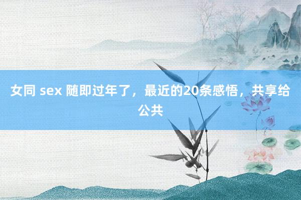 女同 sex 随即过年了，最近的20条感悟，共享给公共