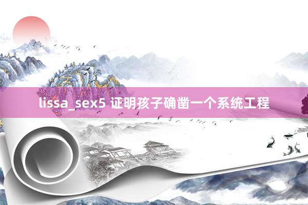 lissa_sex5 证明孩子确凿一个系统工程