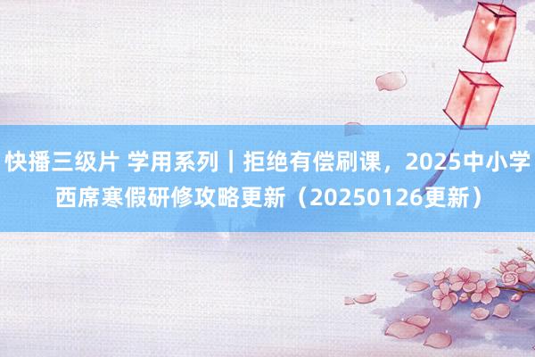 快播三级片 学用系列｜拒绝有偿刷课，2025中小学西席寒假研修攻略更新（20250126更新）