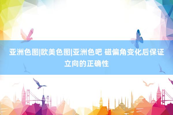 亚洲色图|欧美色图|亚洲色吧 磁偏角变化后保证立向的正确性