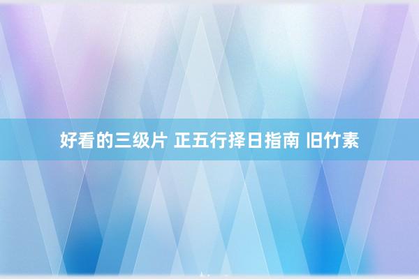 好看的三级片 正五行择日指南 旧竹素
