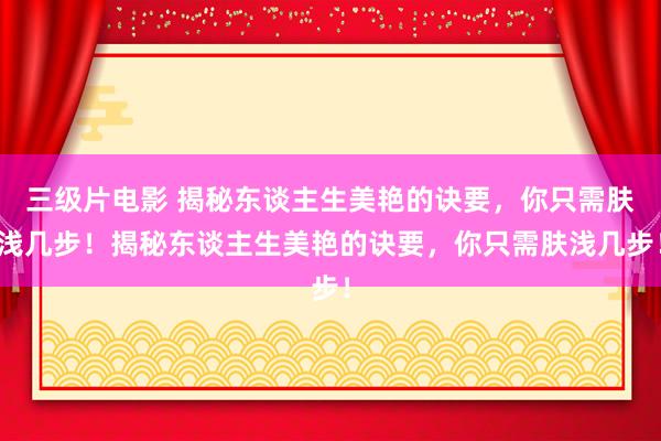 三级片电影 揭秘东谈主生美艳的诀要，你只需肤浅几步！揭秘东谈主生美艳的诀要，你只需肤浅几步！