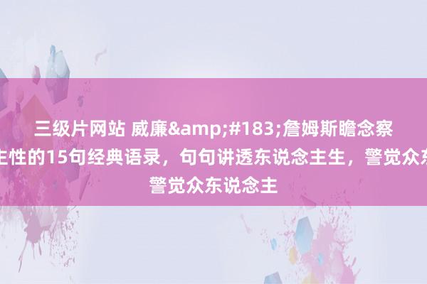 三级片网站 威廉&#183;詹姆斯瞻念察东说念主性的15句经典语录，句句讲透东说念主生，警觉众东说念主