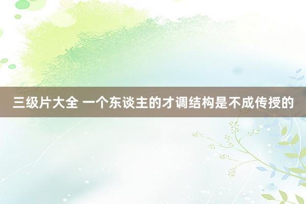 三级片大全 一个东谈主的才调结构是不成传授的