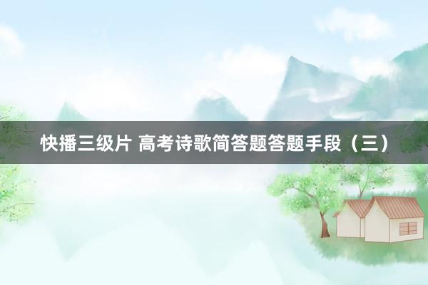 快播三级片 高考诗歌简答题答题手段（三）