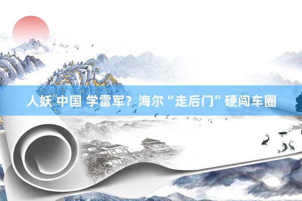 人妖 中国 学雷军？海尔“走后门”硬闯车圈