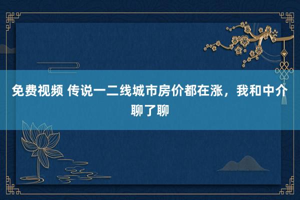 免费视频 传说一二线城市房价都在涨，我和中介聊了聊